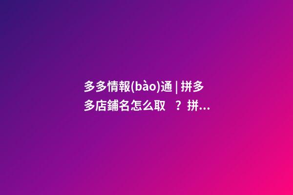 多多情報(bào)通 | 拼多多店鋪名怎么?。科炊喽嗥鸬赇伱⒁馐马?xiàng)！